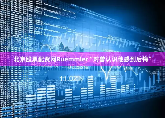 北京股票配资网Ruemmler“对曾认识他感到后悔”
