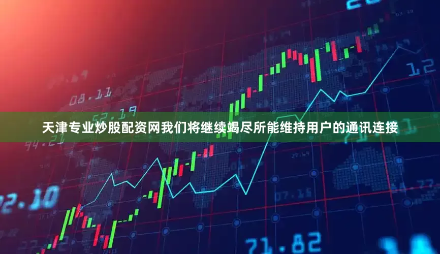天津专业炒股配资网我们将继续竭尽所能维持用户的通讯连接