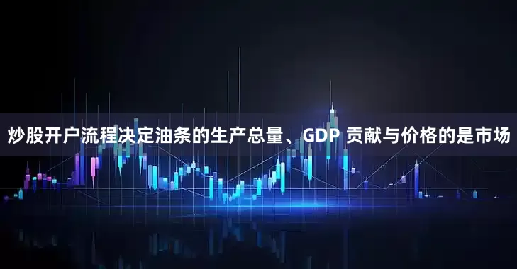 炒股开户流程决定油条的生产总量、GDP 贡献与价格的是市场